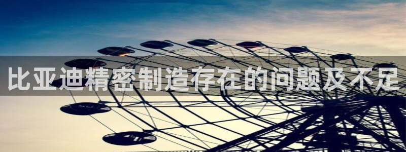 所有彩神购买首页：比亚迪精密制造存在的问题及不足