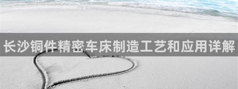 彩神v争霸有限公司：长沙铜件精密车床制造工艺和应用详解