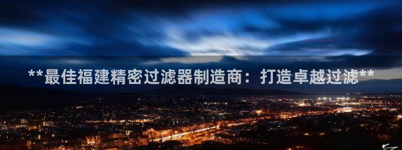 彩神ii官方网：**最佳福建精密过滤器制造商：打造卓越过滤**