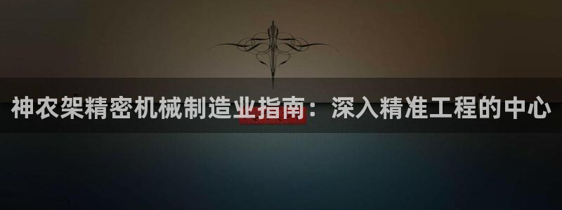 彩神可以提现吗：神农架精密机械制造业指南：深入精准工程的中心