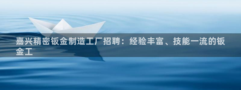 有谁知道彩神争霸的网址：嘉兴精密钣金制造工厂招聘：经验丰富、技能一流的钣
金工