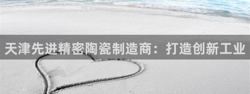 彩神客服电话：天津先进精密陶瓷制造商：打造创新工业