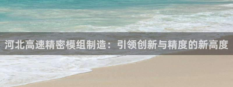 彩神vii官网大赢家：河北高速精密模组制造：引领创新与精度的新高度