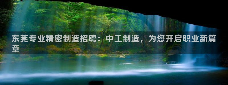 彩神VI首页：东莞专业精密制造招聘：中工制造，为您开启职业新篇
章