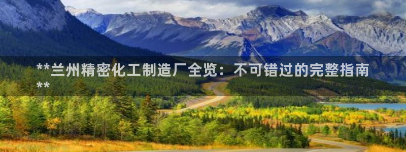 彩神vii官网：**兰州精密化工制造厂全览：不可错过的完整指南
**