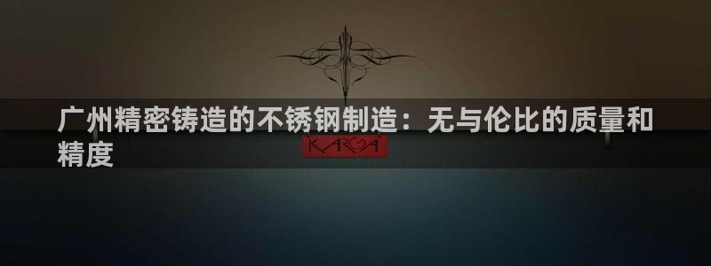 彩神8官网下：广州精密铸造的不锈钢制造：无与伦比的质量和
精度