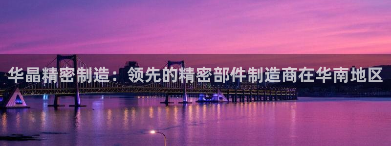 所有彩神购买首页中心：华晶精密制造：领先的精密部件制造商在华南地区
