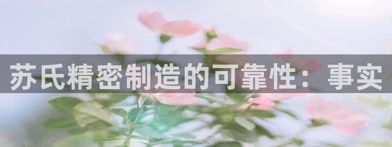 彩神v8是真的挣钱吗知乎：苏氏精密制造的可靠性：事实