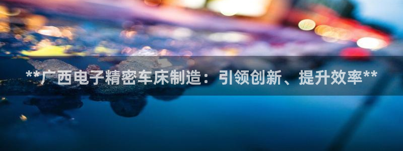 彩神网合法吗：**广西电子精密车床制造：引领创新、提升效率**